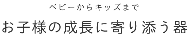 ベビーからキッズまで お子様の成長に寄り添う器
