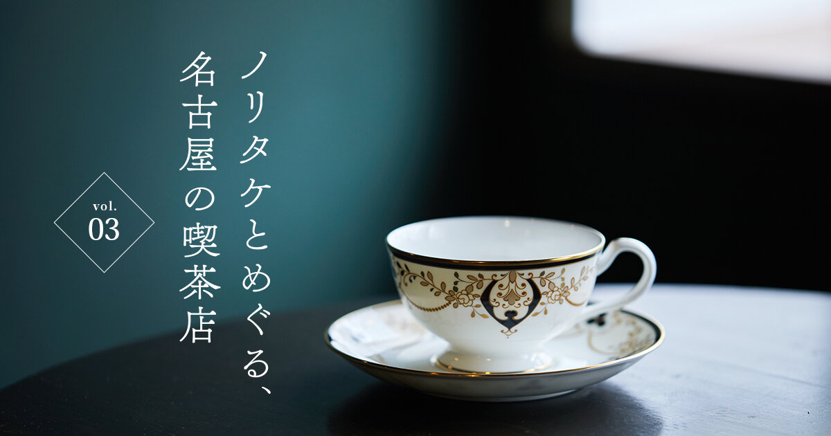 特集 ノリタケとめぐる、名古屋の喫茶店 vol.03 受け継がれていくもの